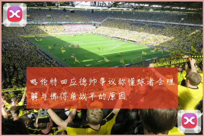 略伦特回应德帅争议称懂球者会理解与佛得角战平的原因