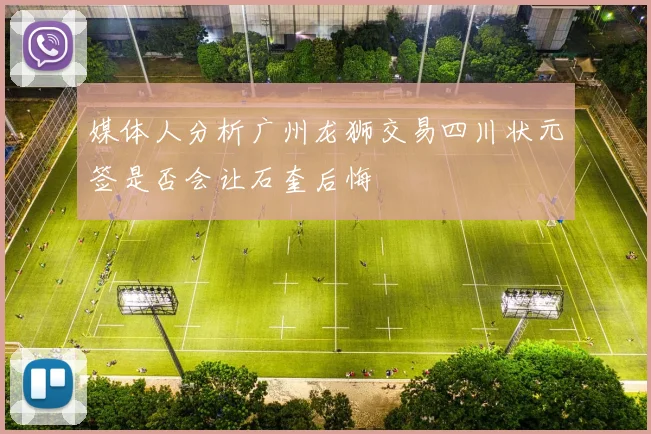 媒体人分析广州龙狮交易四川状元签是否会让石奎后悔