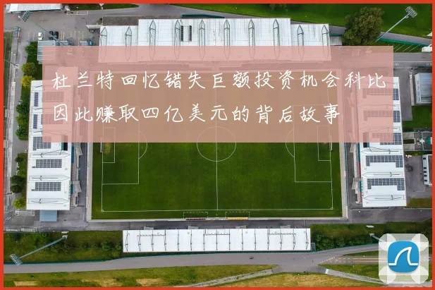 杜兰特回忆错失巨额投资机会科比因此赚取四亿美元的背后故事