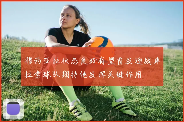穆西亚拉状态良好有望首发迎战库拉索球队期待他发挥关键作用