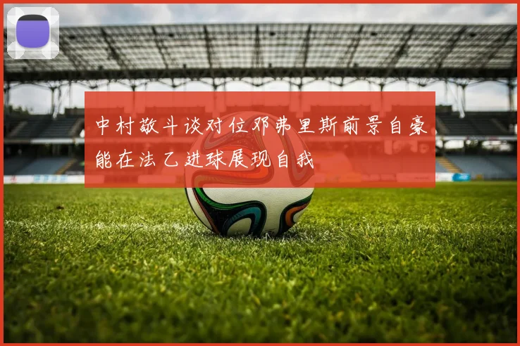 中村敬斗谈对位邓弗里斯前景自豪能在法乙进球展现自我