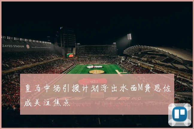 皇马中场引援计划浮出水面M费恩佐成关注焦点