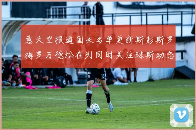 意天空报道国米名单更新斯彭斯罗梅罗万德松在列同时关注琼斯动态