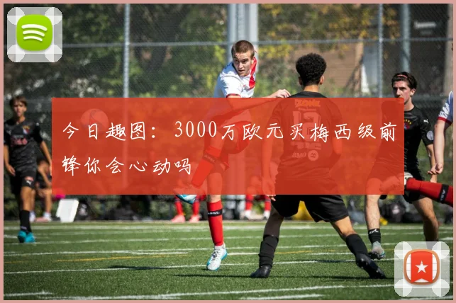 今日趣图：3000万欧元买梅西级前锋你会心动吗