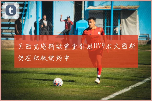 贝西克塔斯欲重金引进DV9尤文图斯仍在积极续约中
