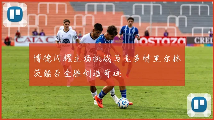 博德闪耀主场挑战马竞多特里尔林茨能否全胜创造奇迹