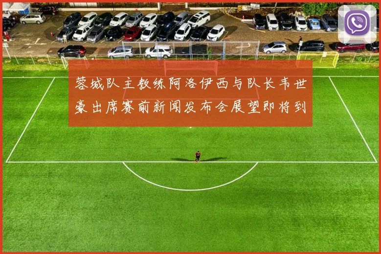 蓉城队主教练阿洛伊西与队长韦世豪出席赛前新闻发布会展望即将到来的比赛