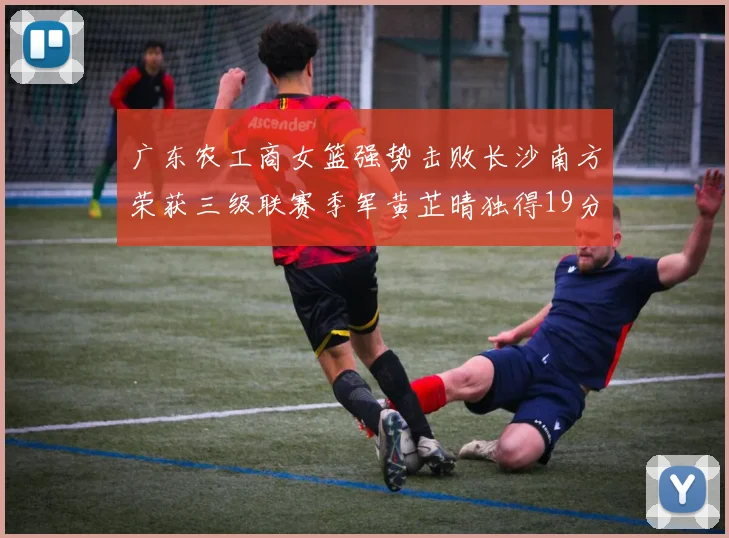 广东农工商女篮强势击败长沙南方荣获三级联赛季军黄芷晴独得19分助力胜利