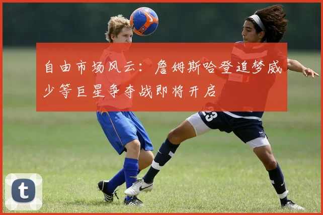 自由市场风云：詹姆斯哈登追梦威少等巨星争夺战即将开启