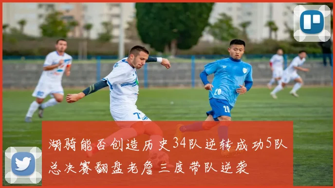 湖骑能否创造历史34队逆转成功5队总决赛翻盘老詹三度带队逆袭