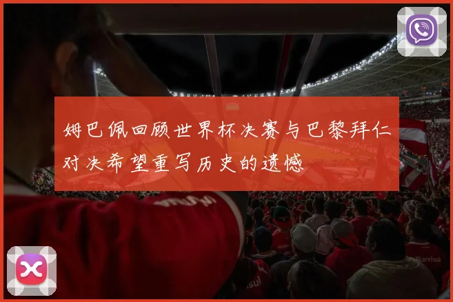 姆巴佩回顾世界杯决赛与巴黎拜仁对决希望重写历史的遗憾