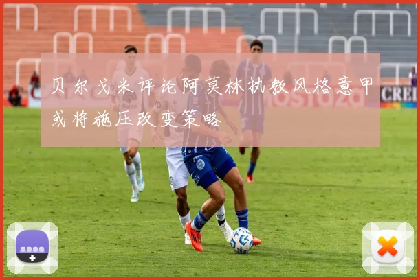 贝尔戈米评论阿莫林执教风格意甲或将施压改变策略