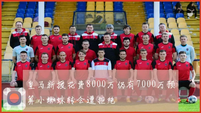 皇马新援花费8000万仍有7000万预算小蜘蛛转会遭拒绝