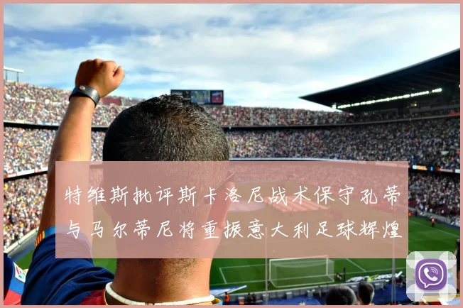 特维斯批评斯卡洛尼战术保守孔蒂与马尔蒂尼将重振意大利足球辉煌