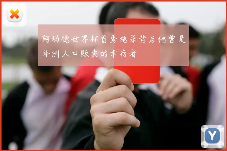 阿玛德世界杯首秀绝杀背后他曾是非洲人口贩卖的幸存者